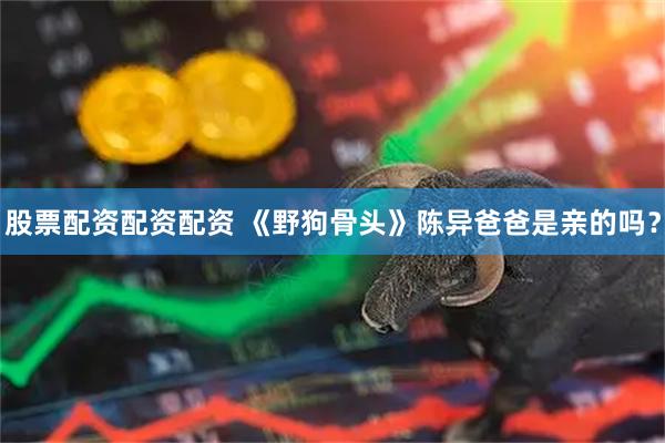 股票配资配资配资 《野狗骨头》陈异爸爸是亲的吗？