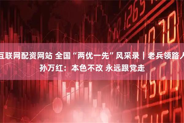 互联网配资网站 全国“两优一先”风采录｜老兵领路人孙万红：本色不改 永远跟党走