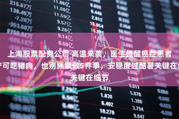 上海股票配资公司 高温来袭，医生提醒癌症患者：宁可吃猪肉，也别频繁做5件事，安稳度过酷暑关键在细节