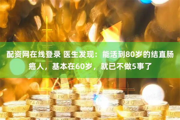 配资网在线登录 医生发现：能活到80岁的结直肠癌人，基本在60岁，就已不做5事了
