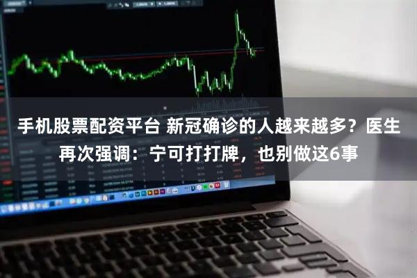 手机股票配资平台 新冠确诊的人越来越多？医生再次强调：宁可打打牌，也别做这6事