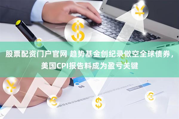 股票配资门户官网 趋势基金创纪录做空全球债券，美国CPI报告料成为盈亏关键