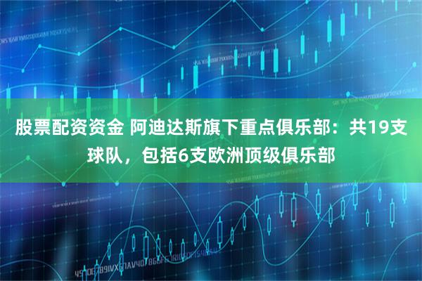 股票配资资金 阿迪达斯旗下重点俱乐部：共19支球队，包括6支欧洲顶级俱乐部