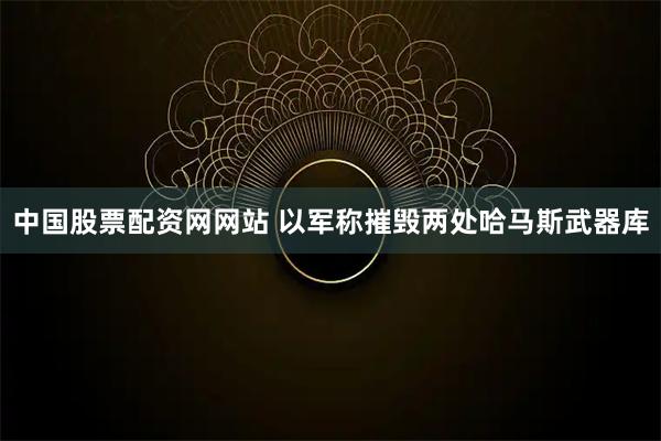 中国股票配资网网站 以军称摧毁两处哈马斯武器库