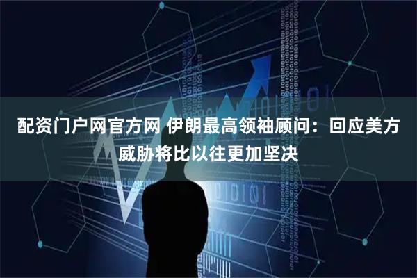 配资门户网官方网 伊朗最高领袖顾问：回应美方威胁将比以往更加坚决