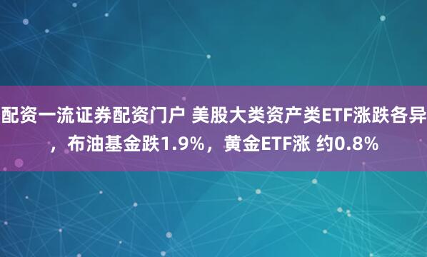 配资一流证券配资门户 美股大类资产类ETF涨跌各异，布油基金跌1.9%，黄金ETF涨 约0.8%